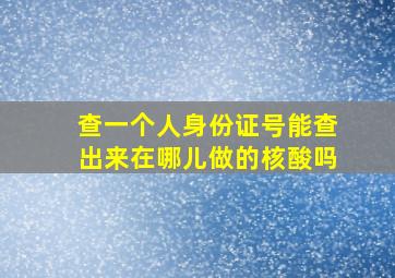 查一个人身份证号能查出来在哪儿做的核酸吗