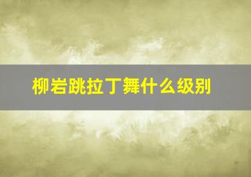 柳岩跳拉丁舞什么级别