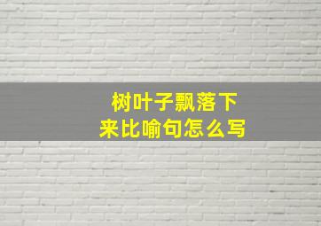 树叶子飘落下来比喻句怎么写