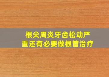 根尖周炎牙齿松动严重还有必要做根管治疗