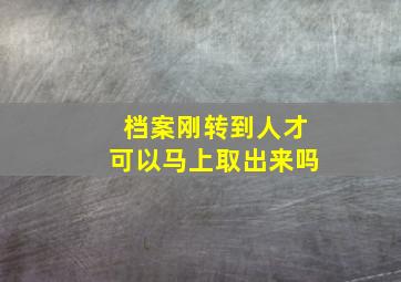 档案刚转到人才可以马上取出来吗