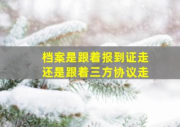 档案是跟着报到证走还是跟着三方协议走