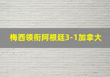 梅西领衔阿根廷3-1加拿大