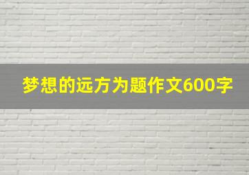 梦想的远方为题作文600字