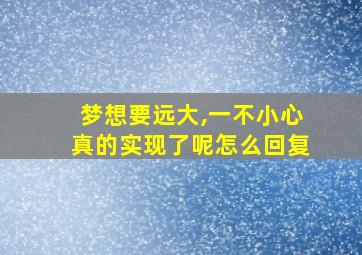 梦想要远大,一不小心真的实现了呢怎么回复