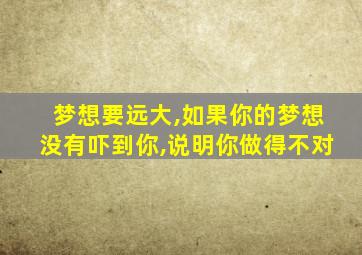 梦想要远大,如果你的梦想没有吓到你,说明你做得不对