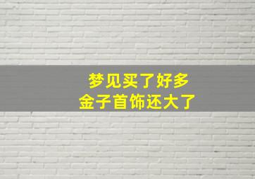 梦见买了好多金子首饰还大了