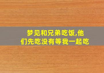 梦见和兄弟吃饭,他们先吃没有等我一起吃