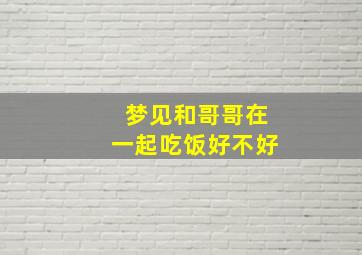 梦见和哥哥在一起吃饭好不好