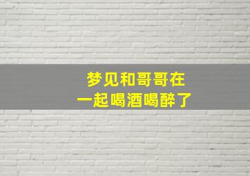 梦见和哥哥在一起喝酒喝醉了