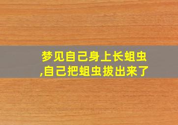 梦见自己身上长蛆虫,自己把蛆虫拔出来了