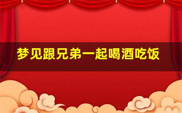 梦见跟兄弟一起喝酒吃饭