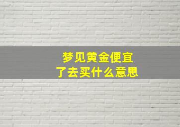 梦见黄金便宜了去买什么意思