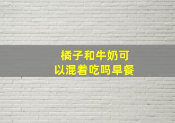 橘子和牛奶可以混着吃吗早餐