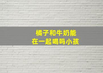 橘子和牛奶能在一起喝吗小孩