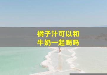 橘子汁可以和牛奶一起喝吗