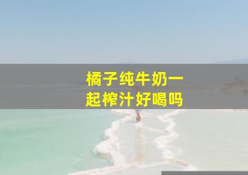 橘子纯牛奶一起榨汁好喝吗