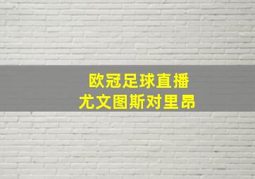 欧冠足球直播尤文图斯对里昂