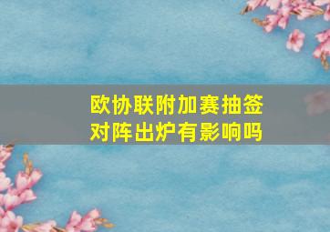 欧协联附加赛抽签对阵出炉有影响吗