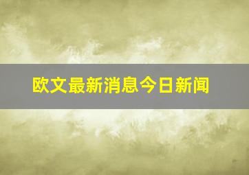 欧文最新消息今日新闻