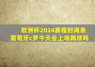 欧洲杯2024赛程时间表葡萄牙c罗今天会上场踢球吗