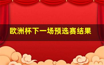 欧洲杯下一场预选赛结果