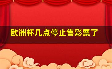 欧洲杯几点停止售彩票了