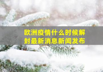 欧洲疫情什么时候解封最新消息新闻发布