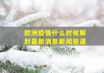 欧洲疫情什么时候解封最新消息新闻报道