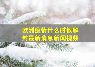 欧洲疫情什么时候解封最新消息新闻视频