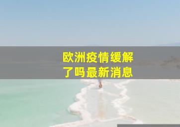 欧洲疫情缓解了吗最新消息