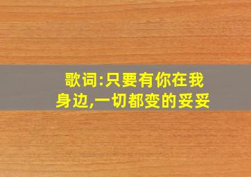 歌词:只要有你在我身边,一切都变的妥妥