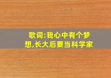 歌词:我心中有个梦想,长大后要当科学家