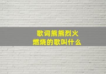 歌词熊熊烈火燃烧的歌叫什么