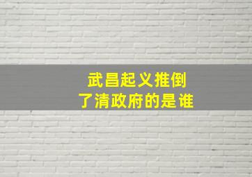 武昌起义推倒了清政府的是谁