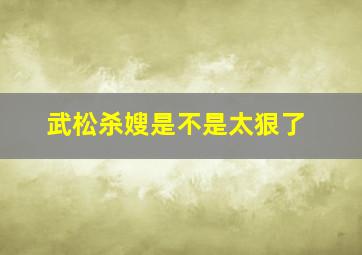 武松杀嫂是不是太狠了