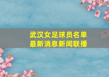 武汉女足球员名单最新消息新闻联播