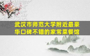 武汉市师范大学附近最豪华口碑不错的家常菜餐馆