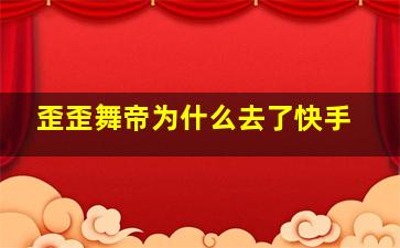 歪歪舞帝为什么去了快手