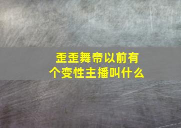 歪歪舞帝以前有个变性主播叫什么