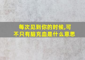 每次见到你的时候,可不只有脑充血是什么意思