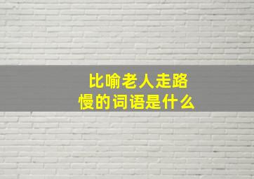 比喻老人走路慢的词语是什么