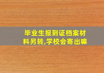 毕业生报到证档案材料另转,学校会寄出嘛