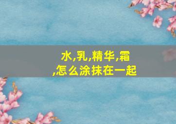 水,乳,精华,霜,怎么涂抹在一起