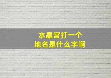 水晶宫打一个地名是什么字啊