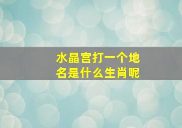 水晶宫打一个地名是什么生肖呢