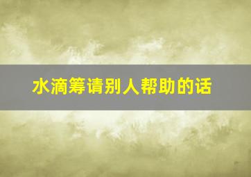 水滴筹请别人帮助的话