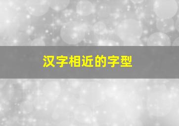 汉字相近的字型