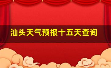 汕头天气预报十五天查询