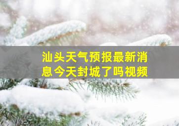 汕头天气预报最新消息今天封城了吗视频